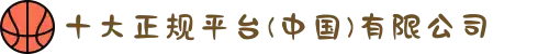 十大正规平台(中国)有限公司